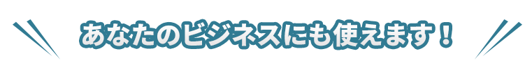 あなたのビジネスにも使えます！